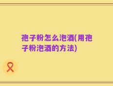 孢子粉怎么泡酒(用孢子粉泡酒的方法)
