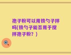 孢子粉可以用铁勺子拌吗(铁勺子能否用于搅拌孢子粉？)