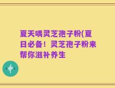 夏天喁灵芝孢子粉(夏日必备！灵芝孢子粉来帮你滋补养生
