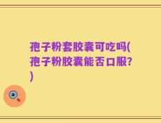 孢子粉套胶囊可吃吗(孢子粉胶囊能否口服？)