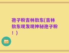 孢子粉吉林敖东(吉林敖东现发现神秘孢子粉！)