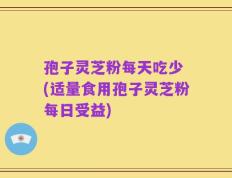 孢子灵芝粉每天吃少 (适量食用孢子灵芝粉每日受益)