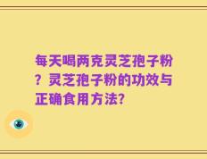 每天喝两克灵芝孢子粉？灵芝孢子粉的功效与正确食用方法？
