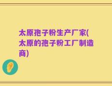 太原孢子粉生产厂家(太原的孢子粉工厂制造商)