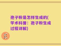 孢子粉是怎样生成的(学术科普：孢子粉生成过程详解)