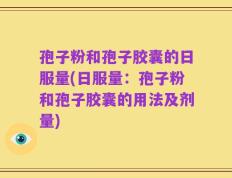 孢子粉和孢子胶囊的日服量(日服量：孢子粉和孢子胶囊的用法及剂量)
