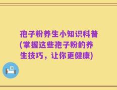 孢子粉养生小知识科普(掌握这些孢子粉的养生技巧，让你更健康)