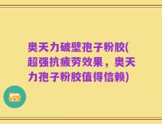 奥天力破壁孢子粉胶(超强抗疲劳效果，奥天力孢子粉胶值得信赖)