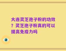 大连灵芝孢子粉的功效？灵芝孢子粉真的可以提高免疫力吗
