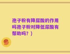 孢子粉有降尿酸的作用吗孢子粉对降低尿酸有帮助吗？)
