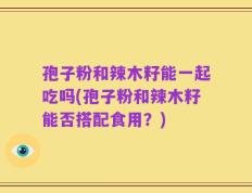 孢子粉和辣木籽能一起吃吗(孢子粉和辣木籽能否搭配食用？)