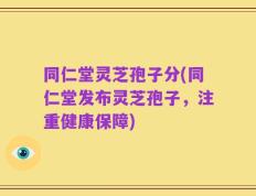 同仁堂灵芝孢子分(同仁堂发布灵芝孢子，注重健康保障)