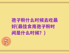孢子粉什么时候去吃最好(最佳食用孢子粉时间是什么时候？)