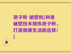 孢子粉 破壁机(利用破壁技术提炼孢子粉，打造健康生活新选择！)
