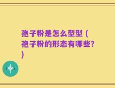 孢子粉是怎么型型 (孢子粉的形态有哪些？)