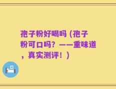 孢子粉好喝吗 (孢子粉可口吗？——重味道，真实测评！)