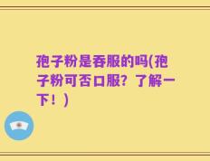 孢子粉是吞服的吗(孢子粉可否口服？了解一下！)