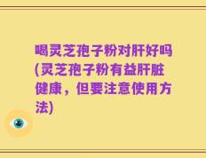 喝灵芝孢子粉对肝好吗(灵芝孢子粉有益肝脏健康，但要注意使用方法)
