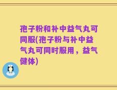 孢子粉和补中益气丸可同服(孢子粉与补中益气丸可同时服用，益气健体)
