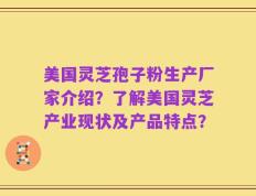 美国灵芝孢子粉生产厂家介绍？了解美国灵芝产业现状及产品特点？