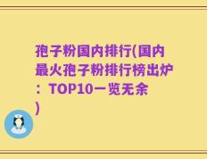 孢子粉国内排行(国内最火孢子粉排行榜出炉：TOP10一览无余)