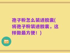 孢子粉怎么装进胶囊(将孢子粉装进胶囊，这样做最方便！)