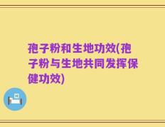 孢子粉和生地功效(孢子粉与生地共同发挥保健功效)