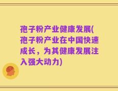 孢子粉产业健康发展(孢子粉产业在中国快速成长，为其健康发展注入强大动力)