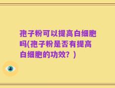 孢子粉可以提高白细胞吗(孢子粉是否有提高白细胞的功效？)