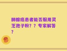 肺腺癌患者能否服用灵芝孢子粉？？专家解答？