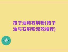 孢子油和石斛粉(孢子油与石斛粉双效推荐)