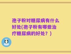 孢子粉对糖尿病有什么好处(孢子粉有哪些治疗糖尿病的好处？)