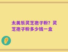 太美乐灵芝孢子粉？灵芝孢子粉多少钱一盒