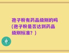 孢子粉有药品级别的吗(孢子粉是否达到药品级别标准？)