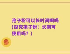 孢子粉可以长时间喝吗(探究孢子粉：长期可使用吗？)