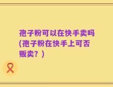 孢子粉可以在快手卖吗(孢子粉在快手上可否贩卖？)