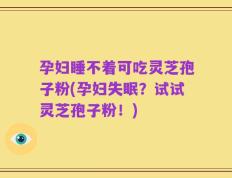 孕妇睡不着可吃灵芝孢子粉(孕妇失眠？试试灵芝孢子粉！)