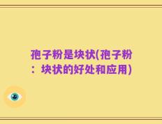 孢子粉是块状(孢子粉：块状的好处和应用)
