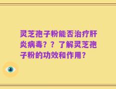 灵芝孢子粉能否治疗肝炎病毒？？了解灵芝孢子粉的功效和作用？