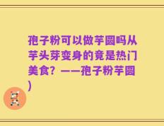 孢子粉可以做芋圆吗从芋头芽变身的竟是热门美食？——孢子粉芋圆)
