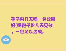 孢子粉几天喝一包效果好(喝孢子粉几天见效，一包足以达成。