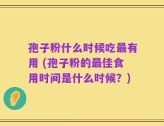 孢子粉什么时候吃最有用 (孢子粉的最佳食用时间是什么时候？)