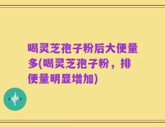 喝灵芝孢子粉后大便量多(喝灵芝孢子粉，排便量明显增加)