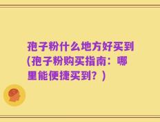 孢子粉什么地方好买到(孢子粉购买指南：哪里能便捷买到？)