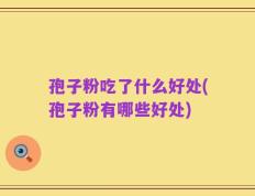 孢子粉吃了什么好处(孢子粉有哪些好处)