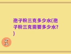孢子粉三克多少水(孢子粉三克需要多少水？)