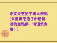 吃完灵芝孢子粉大便黏(食用灵芝孢子粉后排泄物变黏稠，请谨慎食用！)