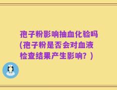 孢子粉影响抽血化验吗(孢子粉是否会对血液检查结果产生影响？)