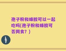 孢子粉和蜂胶可以一起吃吗(孢子粉和蜂胶可否同食？)