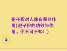 孢子粉对人体有哪些作用(孢子粉的功效与作用，你不可不知！)
